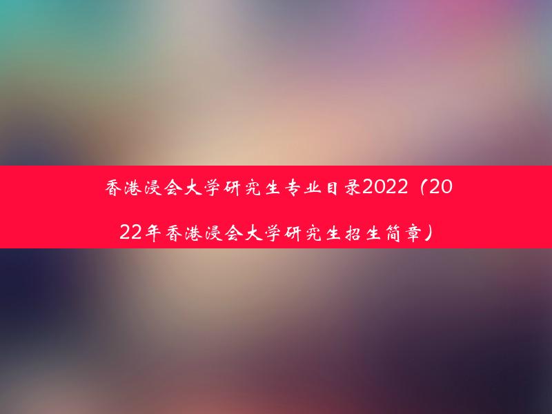 香港浸会大学研究生专业目录2022（2022年香港浸会大学研究生招生简章）