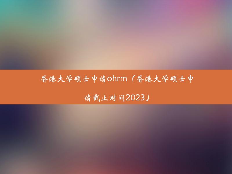 香港大学硕士申请ohrm（香港大学硕士申请截止时间2023）