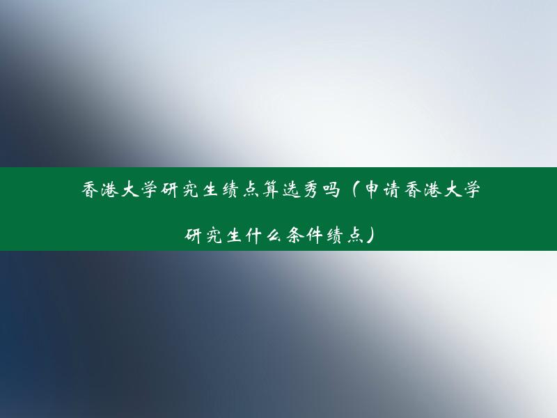 香港大学研究生绩点算选秀吗（申请香港大学研究生什么条件绩点）