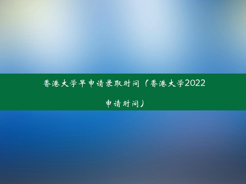 香港大学早申请录取时间（香港大学2022申请时间）