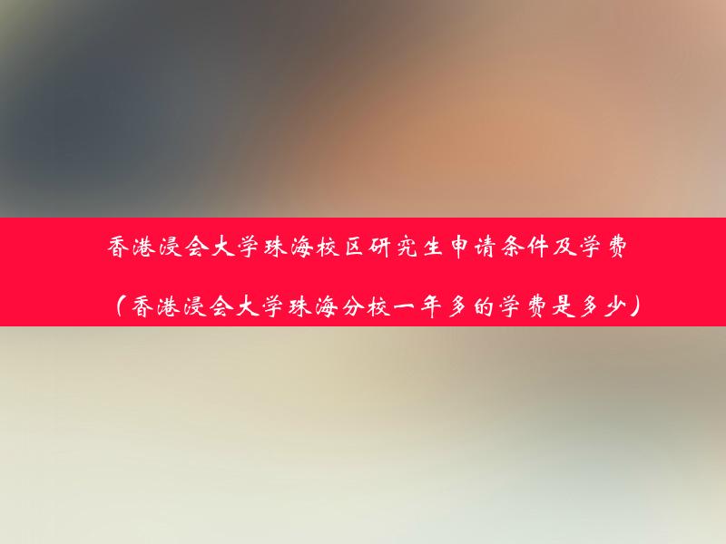 香港浸会大学珠海校区研究生申请条件及学费（香港浸会大学珠海分校一年多的学费是多少）