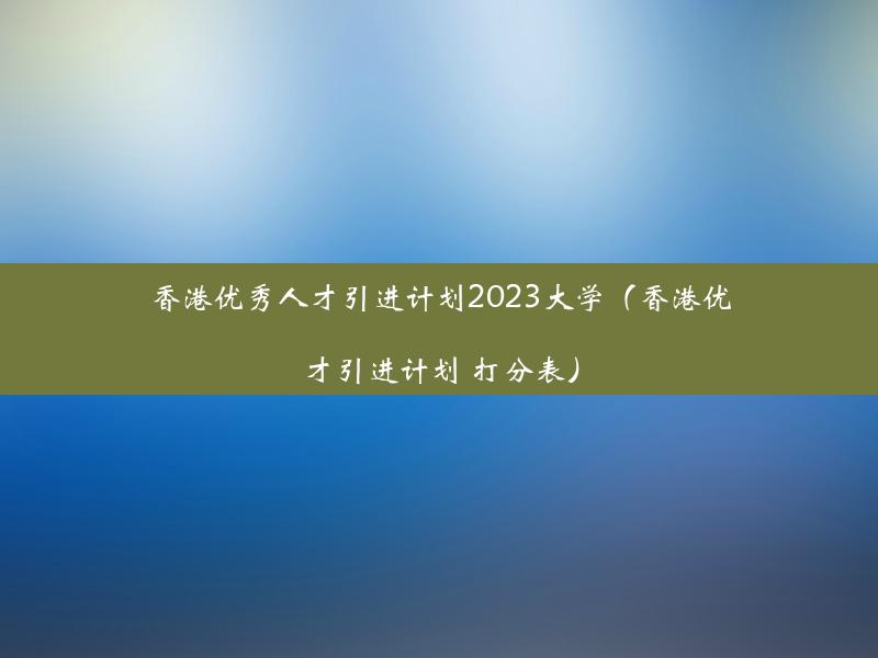 香港优秀人才引进计划2023大学（香港优才引进计划 打分表）