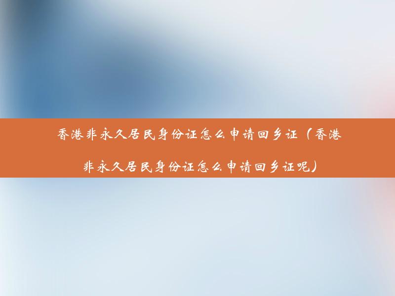 香港非永久居民身份证怎么申请回乡证（香港非永久居民身份证怎么申请回乡证呢）