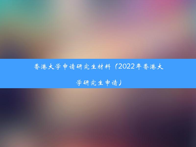 香港大学申请研究生材料（2022年香港大学研究生申请）