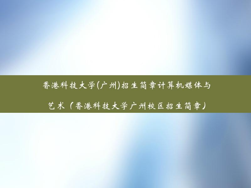 香港科技大学(广州)招生简章计算机媒体与艺术（香港科技大学广州校区招生简章）