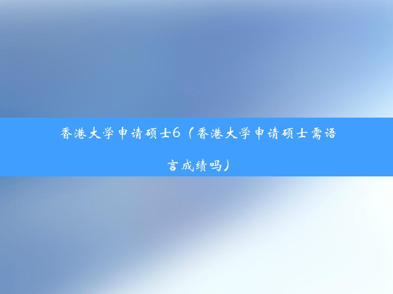 香港大学申请硕士6（香港大学申请硕士需语言成绩吗）