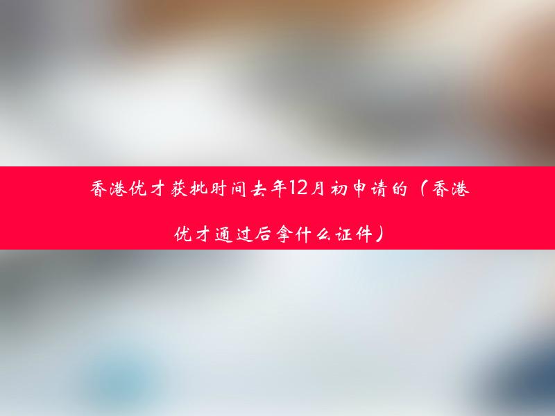 香港优才获批时间去年12月初申请的（香港优才通过后拿什么证件）