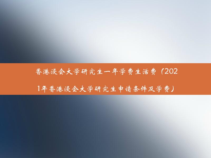 香港浸会大学研究生一年学费生活费（2021年香港浸会大学研究生申请条件及学费）