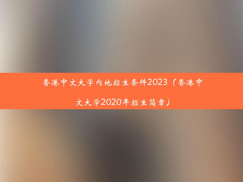 香港中文大学内地招生条件2023（香港中文大学2020年招生简章）