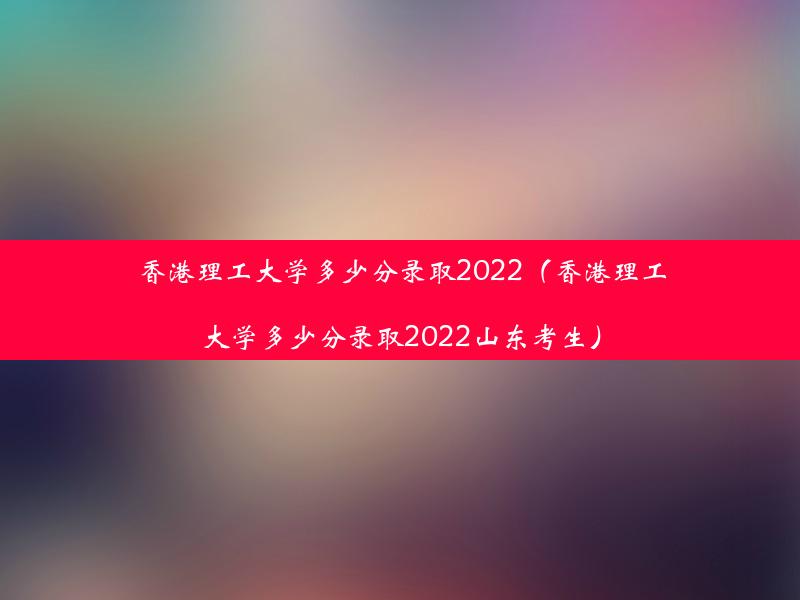 香港理工大学多少分录取2022（香港理工大学多少分录取2022山东考生）