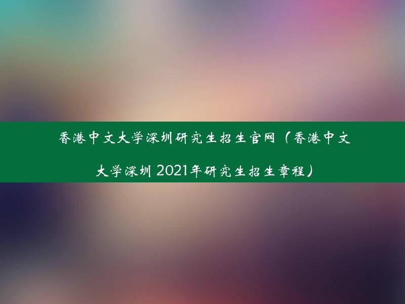 香港中文大学深圳研究生招生官网（香港中文大学深圳 2021年研究生招生章程）