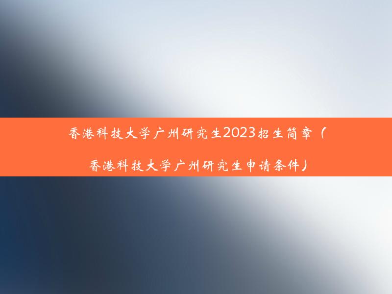 香港科技大学广州研究生2023招生简章（香港科技大学广州研究生申请条件）