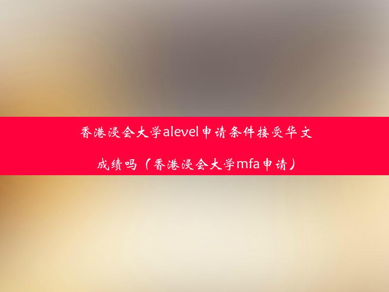 香港浸会大学alevel申请条件接受华文成绩吗（香港浸会大学mfa申请）