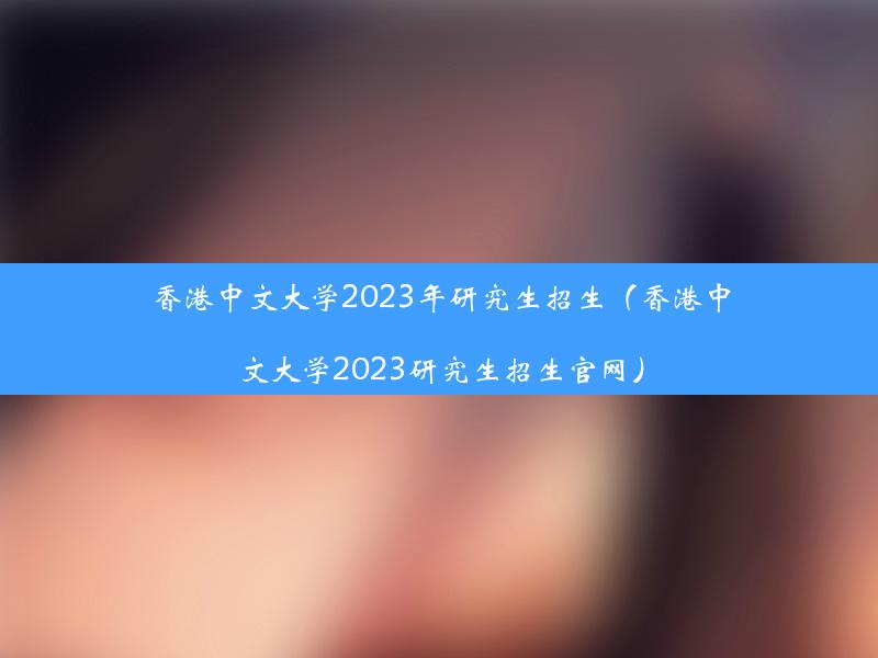 香港中文大学2023年研究生招生（香港中文大学2023研究生招生官网）