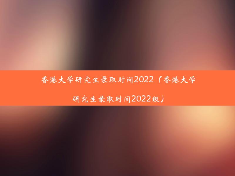 香港大学研究生录取时间2022（香港大学研究生录取时间2022级）