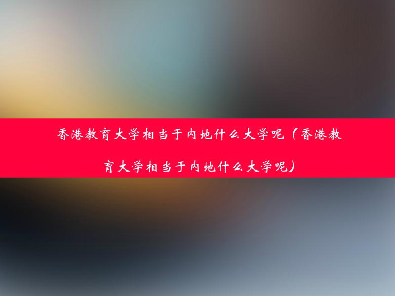 香港教育大学相当于内地什么大学呢（香港教育大学相当于内地什么大学呢）