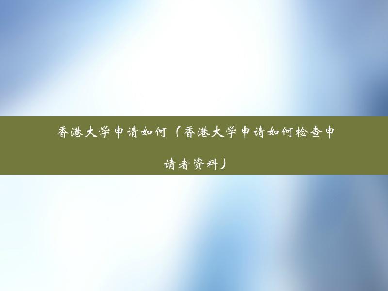 香港大学申请如何（香港大学申请如何检查申请者资料）