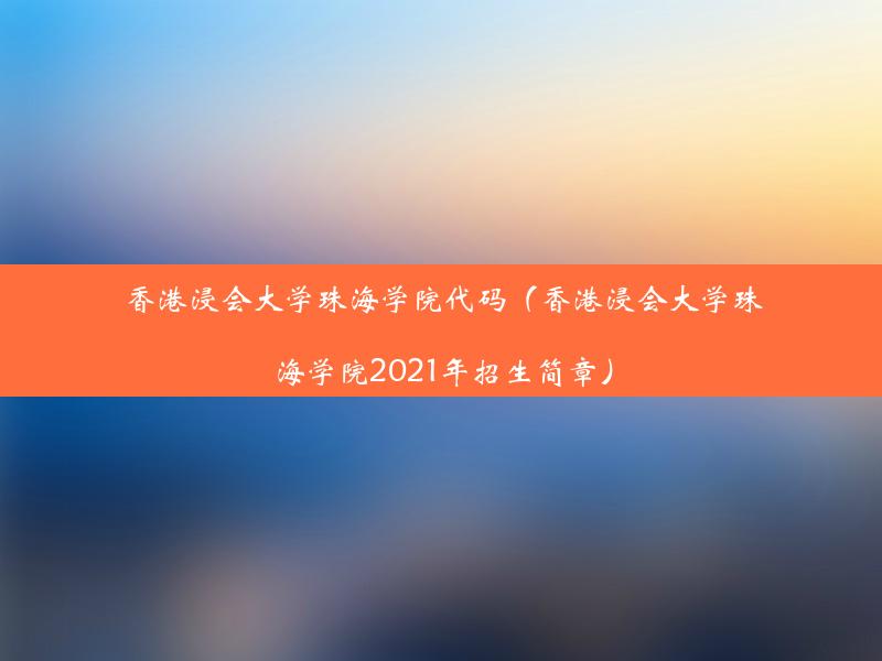 香港浸会大学珠海学院代码（香港浸会大学珠海学院2021年招生简章）