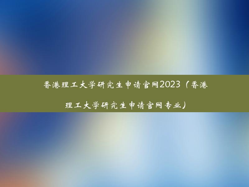 香港理工大学研究生申请官网2023（香港理工大学研究生申请官网专业）