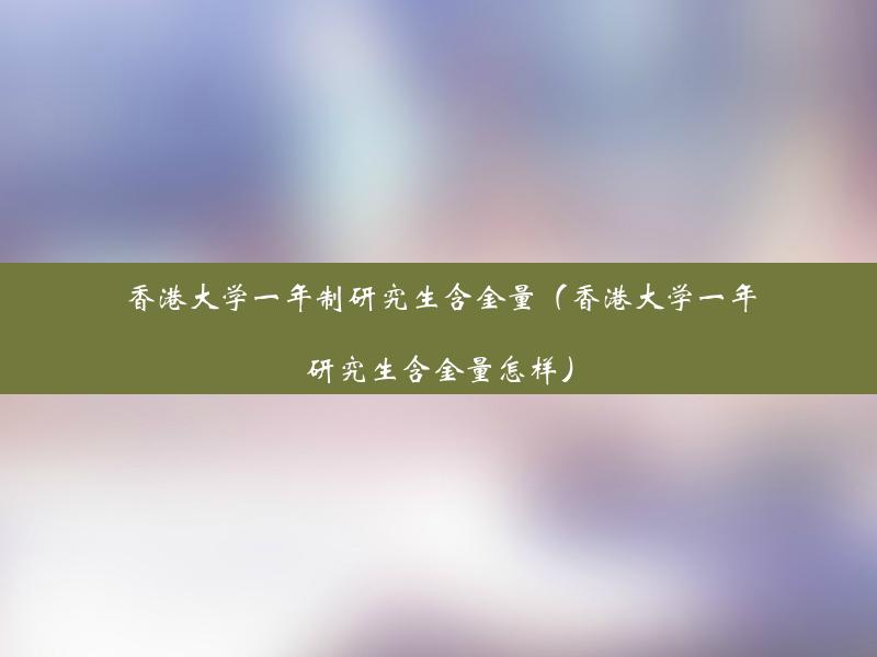 香港大学一年制研究生含金量（香港大学一年研究生含金量怎样）