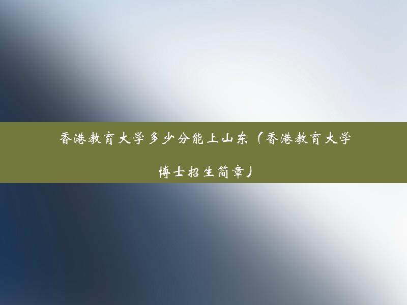 香港教育大学多少分能上山东（香港教育大学博士招生简章）