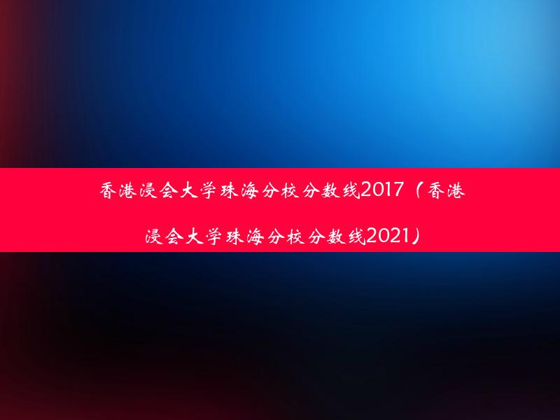 香港浸会大学珠海分校分数线2017（香港浸会大学珠海分校分数线2021）