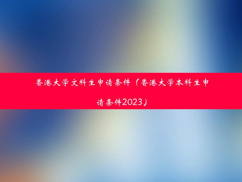 香港大学文科生申请条件（香港大学本科生申请条件2023）