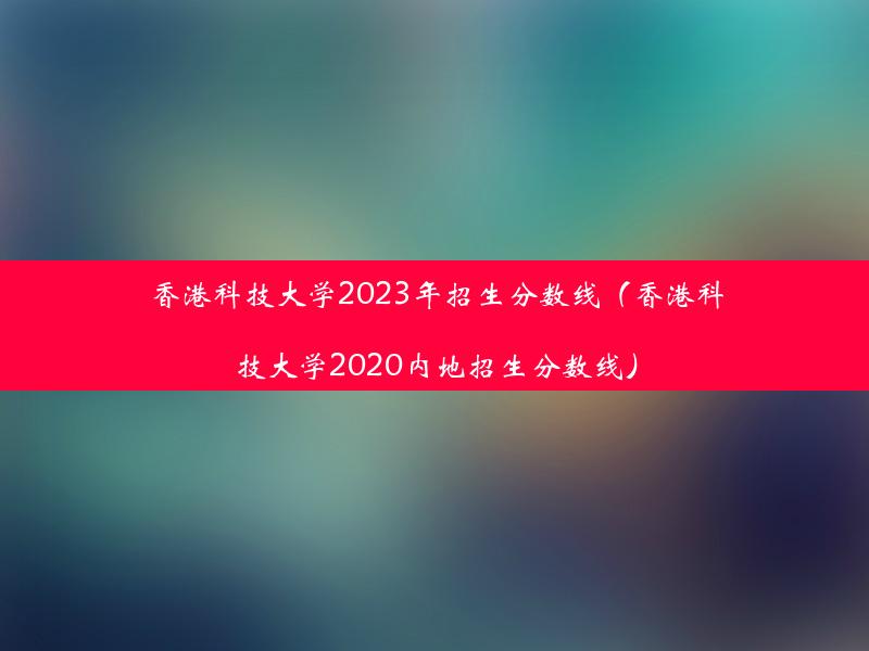 香港科技大学2023年招生分数线（香港科技大学2020内地招生分数线）