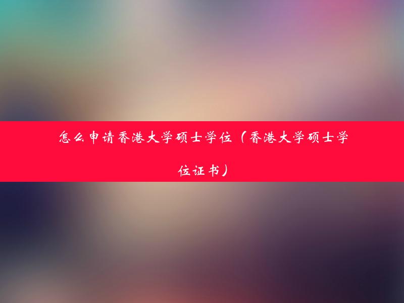 怎么申请香港大学硕士学位（香港大学硕士学位证书）