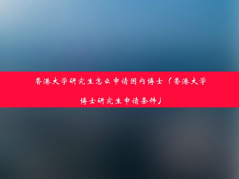 香港大学研究生怎么申请国内博士（香港大学博士研究生申请条件）