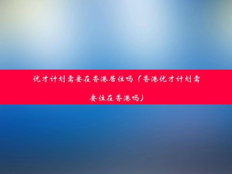 优才计划需要在香港居住吗（香港优才计划需要住在香港吗）