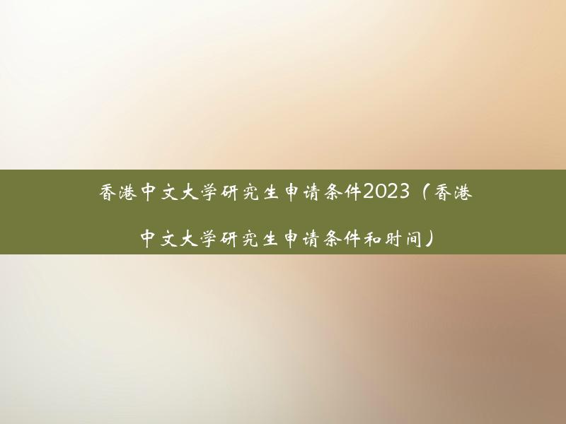 香港中文大学研究生申请条件2023（香港中文大学研究生申请条件和时间）