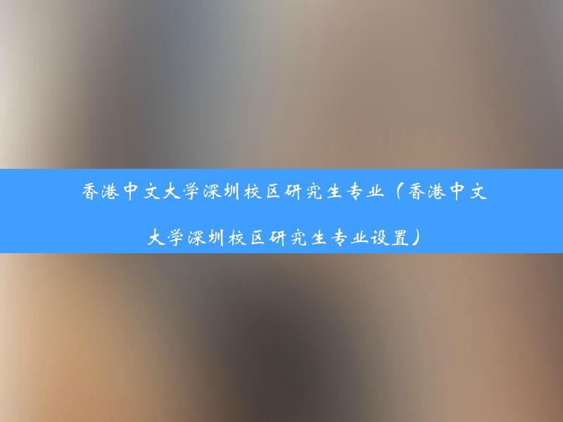 香港中文大学深圳校区研究生专业（香港中文大学深圳校区研究生专业设置）