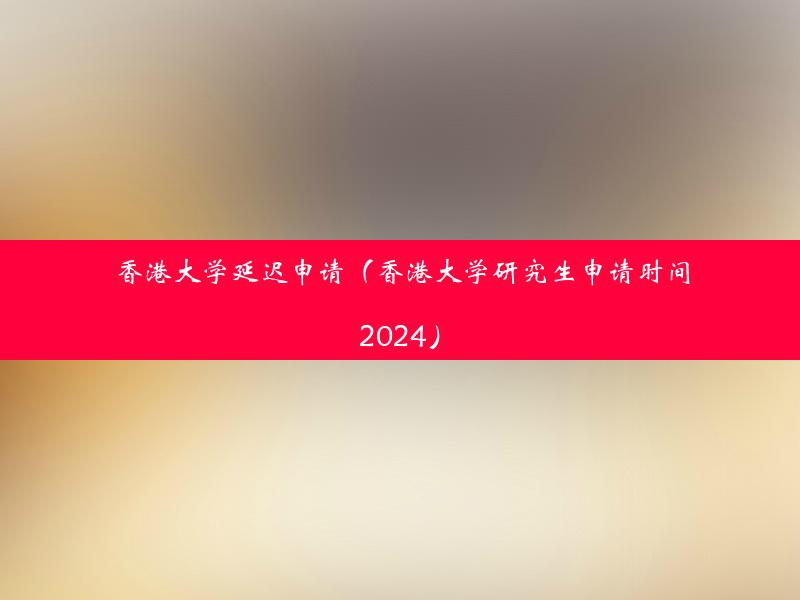 香港大学延迟申请（香港大学研究生申请时间2024）