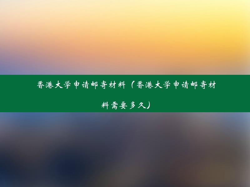 香港大学申请邮寄材料（香港大学申请邮寄材料需要多久）