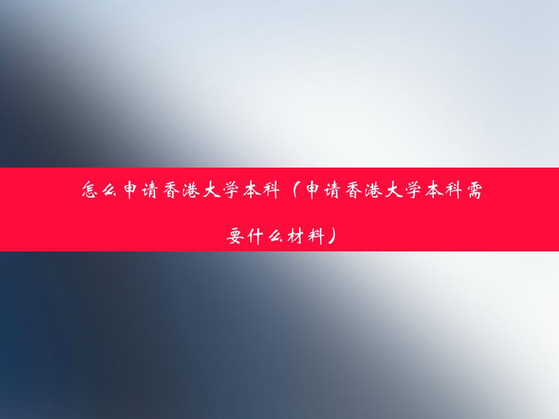 怎么申请香港大学本科（申请香港大学本科需要什么材料）