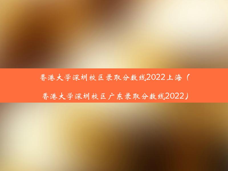 香港大学深圳校区录取分数线2022上海（香港大学深圳校区广东录取分数线2022）