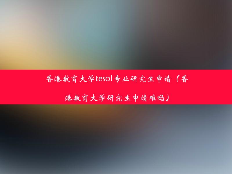 香港教育大学tesol专业研究生申请（香港教育大学研究生申请难吗）