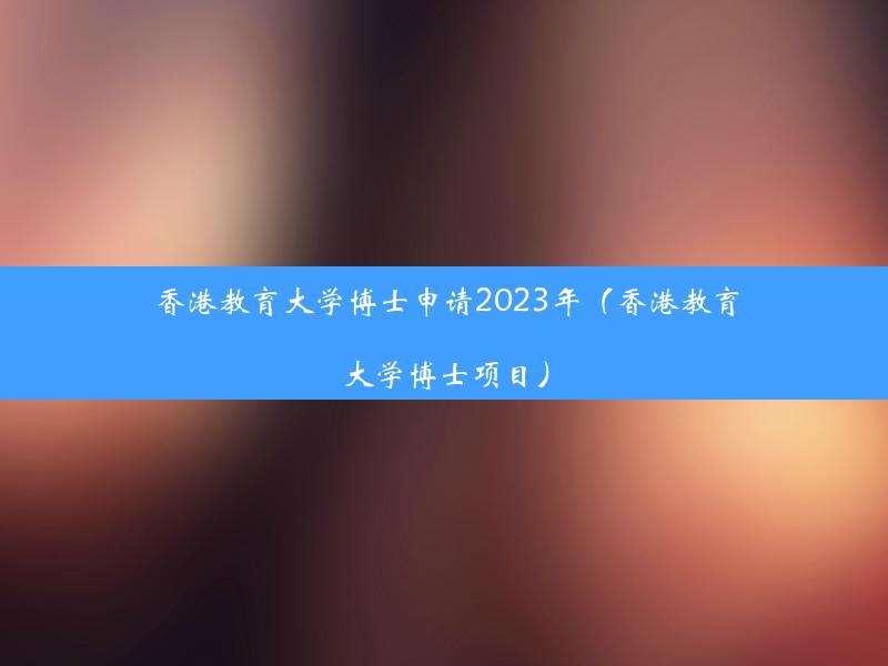 香港教育大学博士申请2023年（香港教育大学博士项目）