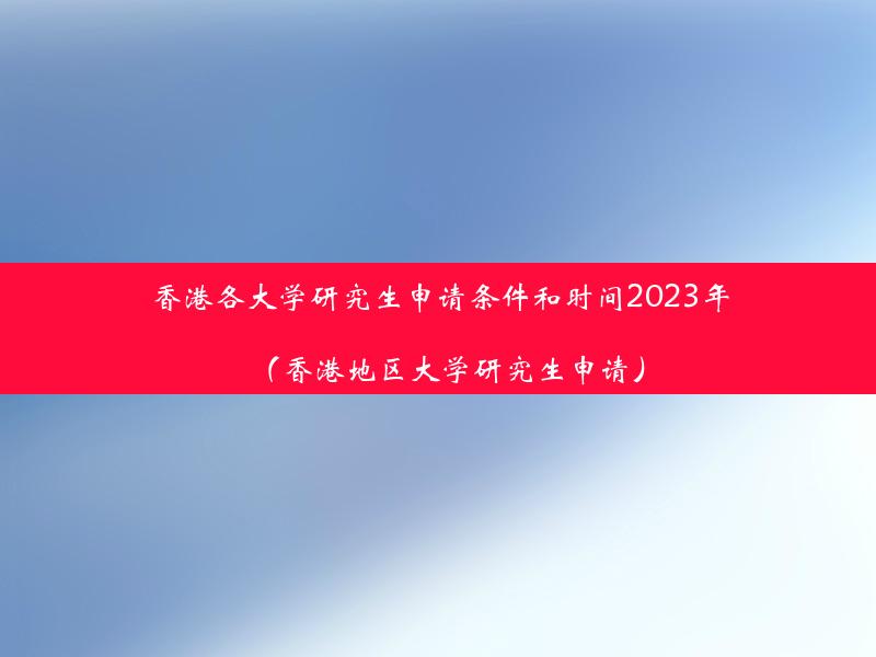 香港各大学研究生申请条件和时间2023年（香港地区大学研究生申请）