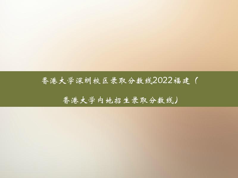 香港大学深圳校区录取分数线2022福建（香港大学内地招生录取分数线）