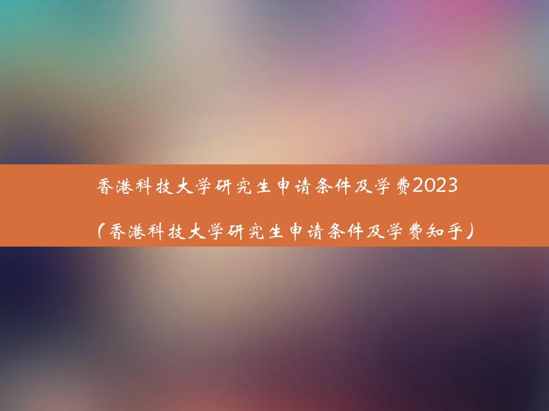 香港科技大学研究生申请条件及学费2023（香港科技大学研究生申请条件及学费知乎）