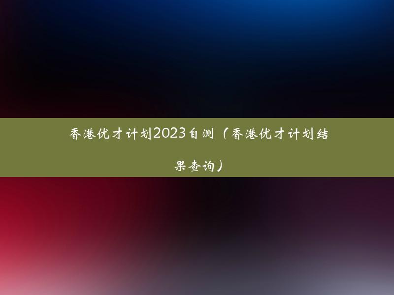 香港优才计划2023自测（香港优才计划结果查询）