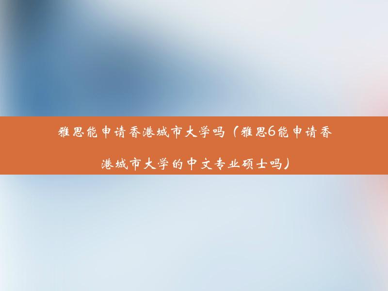 雅思能申请香港城市大学吗（雅思6能申请香港城市大学的中文专业硕士吗）