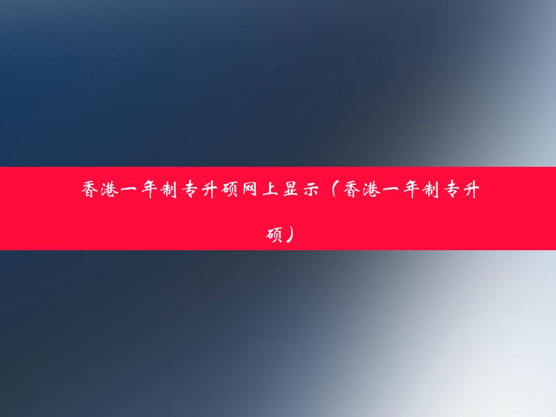 香港一年制专升硕网上显示（香港一年制专升硕）