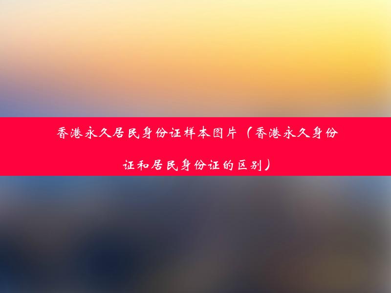 香港永久居民身份证样本图片（香港永久身份证和居民身份证的区别）