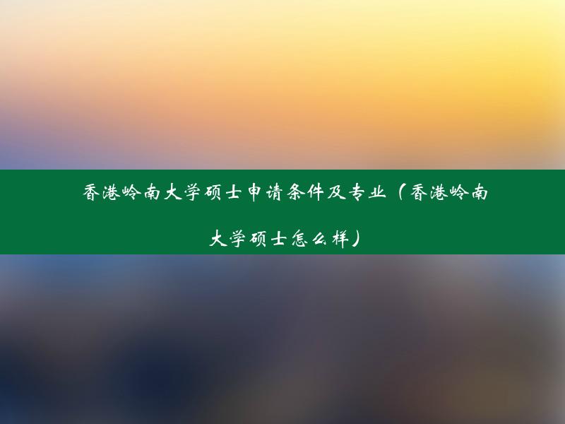 香港岭南大学硕士申请条件及专业（香港岭南大学硕士怎么样）