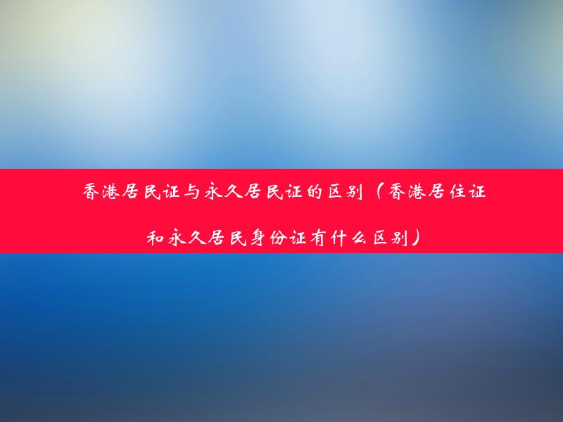 香港居民证与永久居民证的区别（香港居住证和永久居民身份证有什么区别）