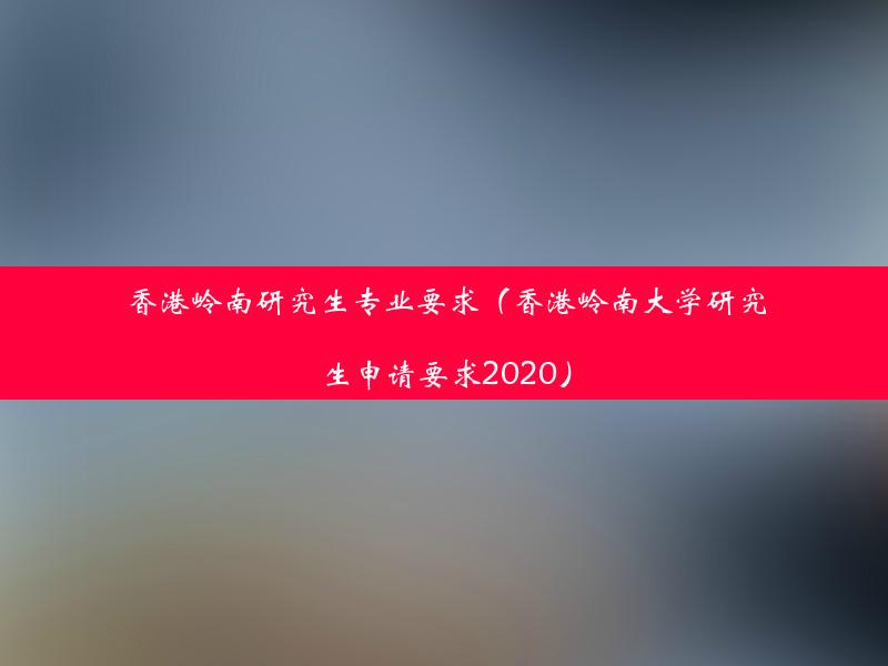 香港岭南研究生专业要求（香港岭南大学研究生申请要求2020）