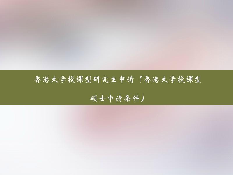 香港大学授课型研究生申请（香港大学授课型硕士申请条件）